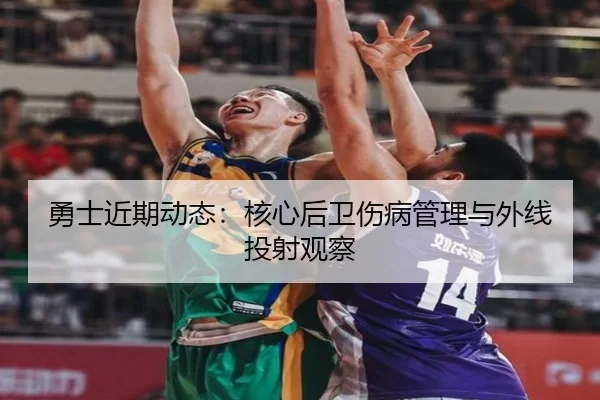 勇士近期动态：核心后卫伤病管理与外线投射观察