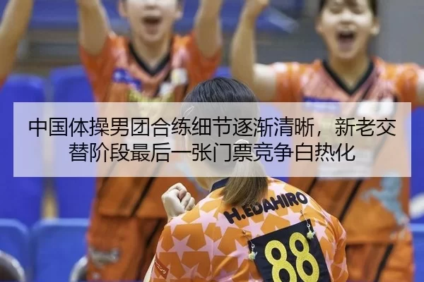 中国体操男团合练细节逐渐清晰，新老交替阶段最后一张门票竞争白热化